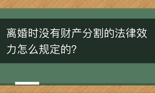 离婚时没有财产分割的法律效力怎么规定的？