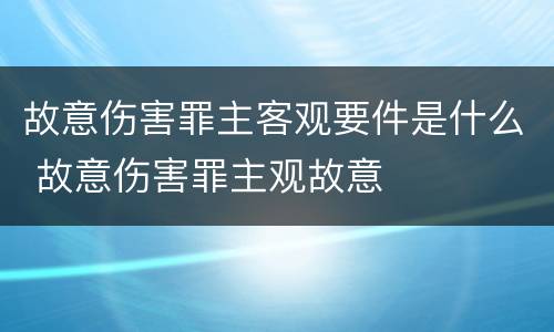 故意伤害罪主客观要件是什么 故意伤害罪主观故意