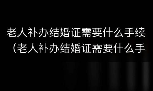 老人补办结婚证需要什么手续（老人补办结婚证需要什么手续和证件）