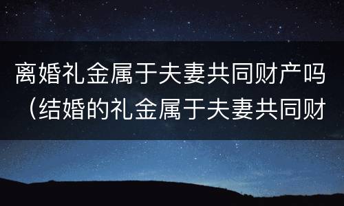 离婚礼金属于夫妻共同财产吗（结婚的礼金属于夫妻共同财产吗）