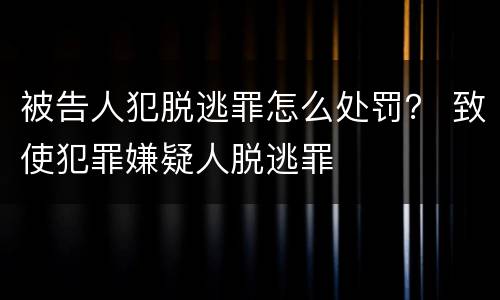 被告人犯脱逃罪怎么处罚？ 致使犯罪嫌疑人脱逃罪