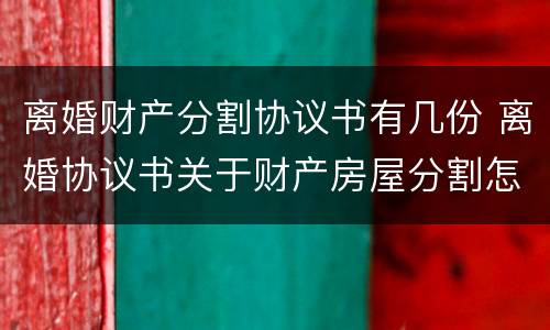 离婚财产分割协议书有几份 离婚协议书关于财产房屋分割怎么写