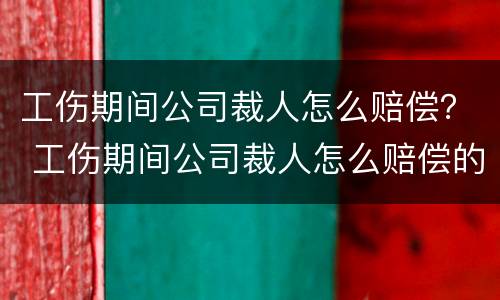 工伤期间公司裁人怎么赔偿？ 工伤期间公司裁人怎么赔偿的