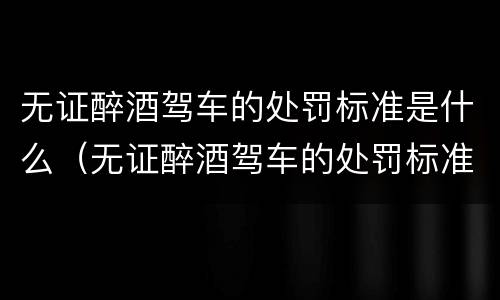 无证醉酒驾车的处罚标准是什么（无证醉酒驾车的处罚标准是什么呢）