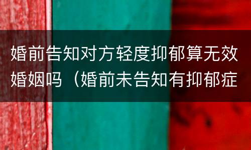 婚前告知对方轻度抑郁算无效婚姻吗（婚前未告知有抑郁症算骗婚吗）