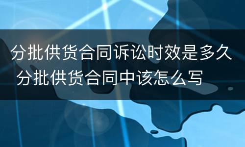 分批供货合同诉讼时效是多久 分批供货合同中该怎么写