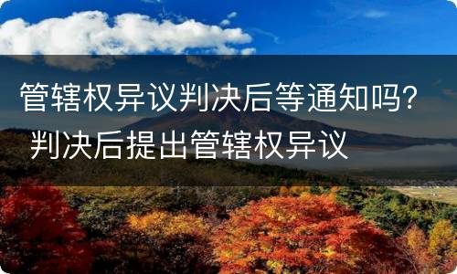 管辖权异议判决后等通知吗？ 判决后提出管辖权异议