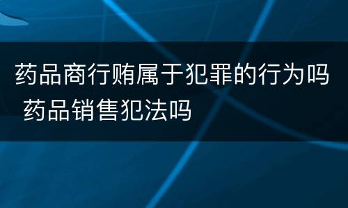 药品商行贿属于犯罪的行为吗 药品销售犯法吗
