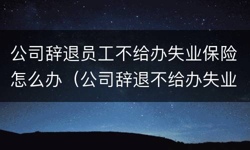 公司辞退员工不给办失业保险怎么办（公司辞退不给办失业金怎么办）