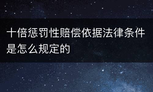 十倍惩罚性赔偿依据法律条件是怎么规定的