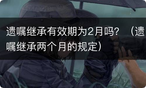 遗嘱继承有效期为2月吗？（遗嘱继承两个月的规定）