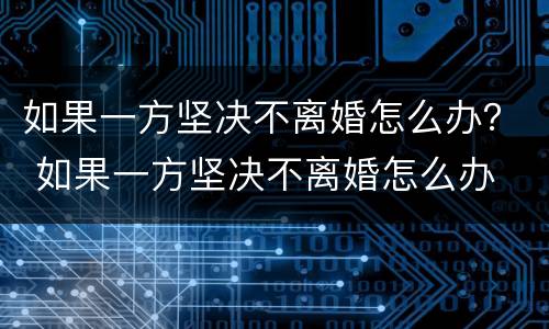 如果一方坚决不离婚怎么办？ 如果一方坚决不离婚怎么办