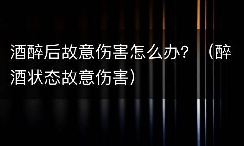 酒醉后故意伤害怎么办？（醉酒状态故意伤害）