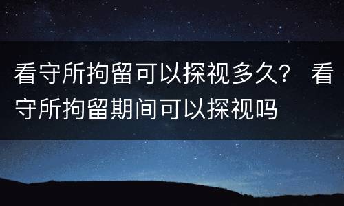 看守所拘留可以探视多久？ 看守所拘留期间可以探视吗