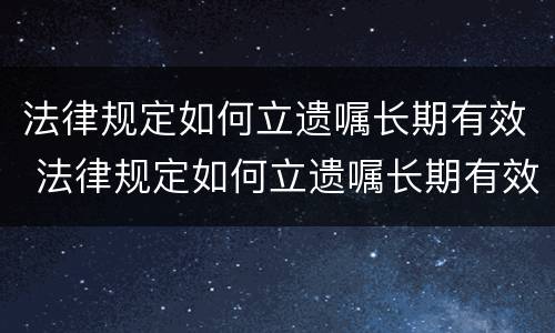 法律规定如何立遗嘱长期有效 法律规定如何立遗嘱长期有效呢