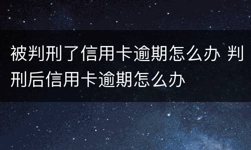被判刑了信用卡逾期怎么办 判刑后信用卡逾期怎么办