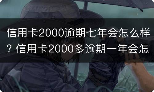 信用卡2000逾期七年会怎么样? 信用卡2000多逾期一年会怎么处理