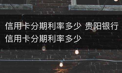 信用卡分期利率多少 贵阳银行信用卡分期利率多少