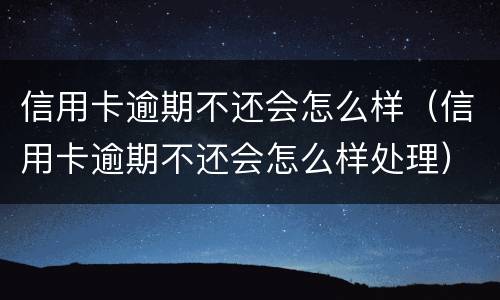 信用卡逾期不还会怎么样（信用卡逾期不还会怎么样处理）
