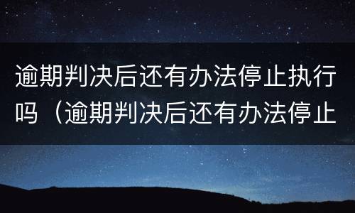 逾期判决后还有办法停止执行吗（逾期判决后还有办法停止执行吗）