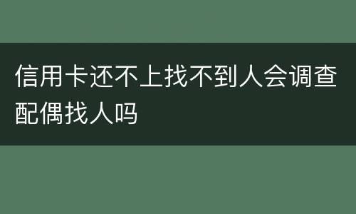 信用卡还不上找不到人会调查配偶找人吗