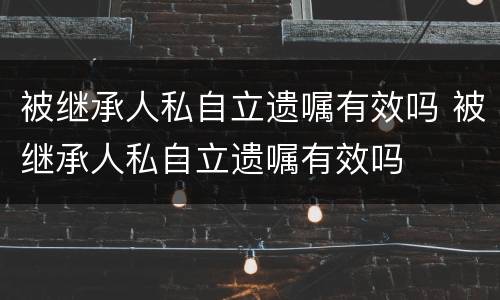 被继承人私自立遗嘱有效吗 被继承人私自立遗嘱有效吗