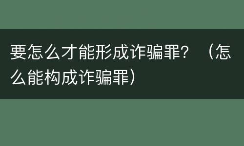 要怎么才能形成诈骗罪？（怎么能构成诈骗罪）