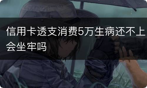 信用卡透支消费5万生病还不上会坐牢吗