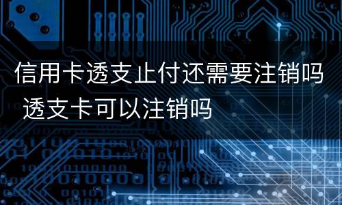 信用卡透支止付还需要注销吗 透支卡可以注销吗