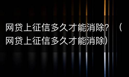 网贷上征信多久才能消除？（网贷上征信多久才能消除）