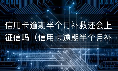 信用卡逾期半个月补救还会上征信吗（信用卡逾期半个月补救还会上征信吗）