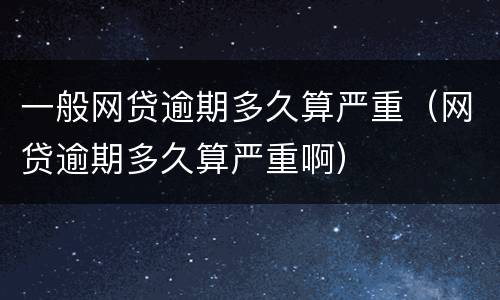 一般网贷逾期多久算严重（网贷逾期多久算严重啊）