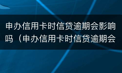 申办信用卡时信贷逾期会影响吗（申办信用卡时信贷逾期会影响吗知乎）