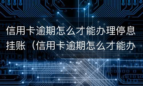 信用卡逾期怎么才能办理停息挂账（信用卡逾期怎么才能办理停息挂账业务）