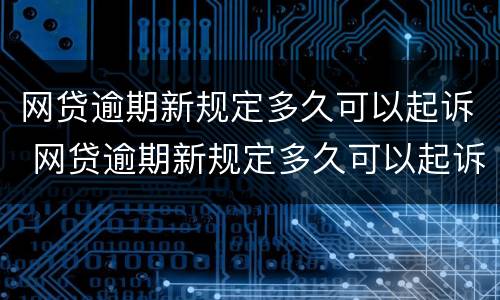 网贷逾期新规定多久可以起诉 网贷逾期新规定多久可以起诉