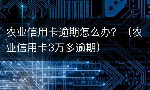 农业信用卡逾期怎么办？（农业信用卡3万多逾期）