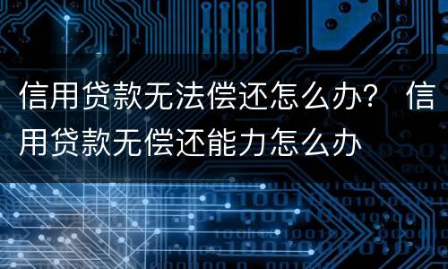 信用贷款无法偿还怎么办？ 信用贷款无偿还能力怎么办