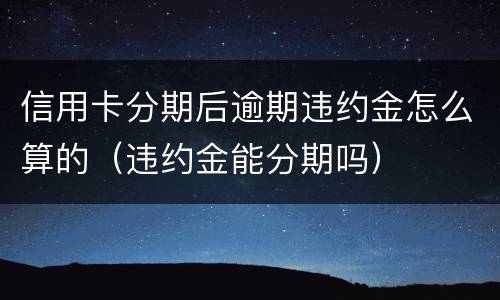 信用卡分期后逾期违约金怎么算的（违约金能分期吗）