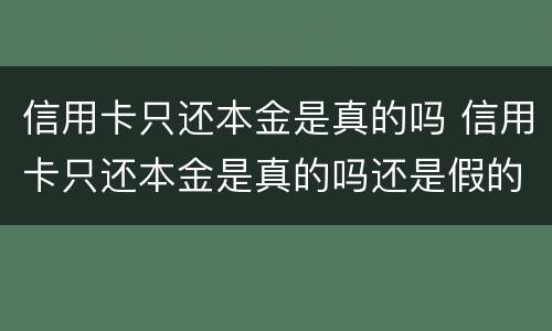 信用卡只还本金是真的吗 信用卡只还本金是真的吗还是假的
