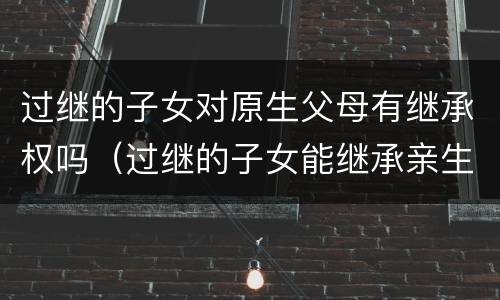 过继的子女对原生父母有继承权吗（过继的子女能继承亲生父母的遗产吗）