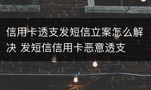 信用卡透支发短信立案怎么解决 发短信信用卡恶意透支