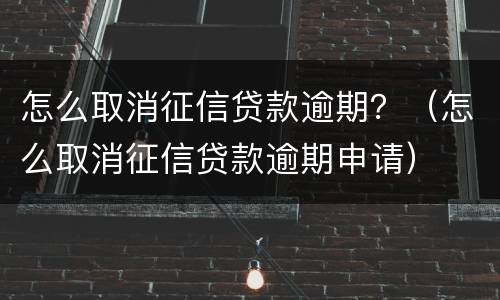 怎么取消征信贷款逾期？（怎么取消征信贷款逾期申请）