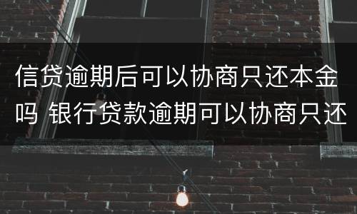 信贷逾期后可以协商只还本金吗 银行贷款逾期可以协商只还本金吗