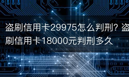 盗刷信用卡29975怎么判刑? 盗刷信用卡18000元判刑多久