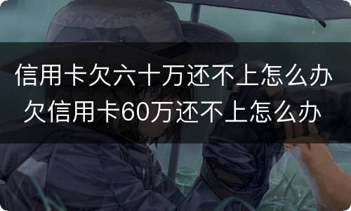 信用卡欠六十万还不上怎么办 欠信用卡60万还不上怎么办