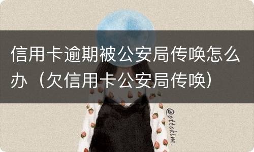 信用卡逾期被公安局传唤怎么办（欠信用卡公安局传唤）