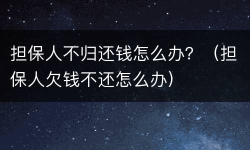 担保人不归还钱怎么办？（担保人欠钱不还怎么办）