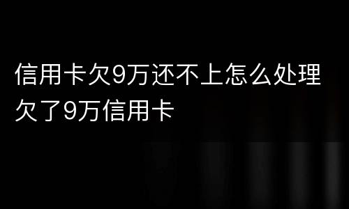 信用卡欠9万还不上怎么处理 欠了9万信用卡