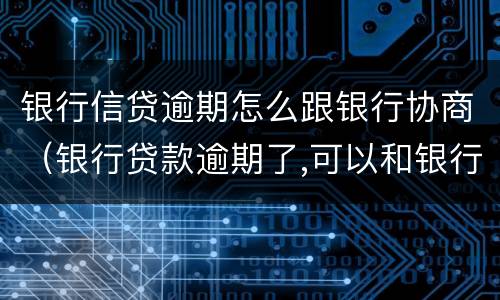 银行信贷逾期怎么跟银行协商（银行贷款逾期了,可以和银行协商还款吗）