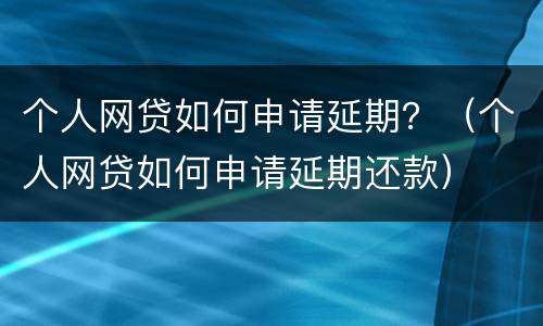 个人网贷如何申请延期？（个人网贷如何申请延期还款）